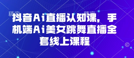 抖音Ai直播认知课，手机端Ai美女跳舞直播全套线上课程-悟空聊项目