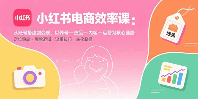 小红书电商效率课：从账号搭建到变现，以养号-选品-内容-运营为核心链路-悟空聊项目